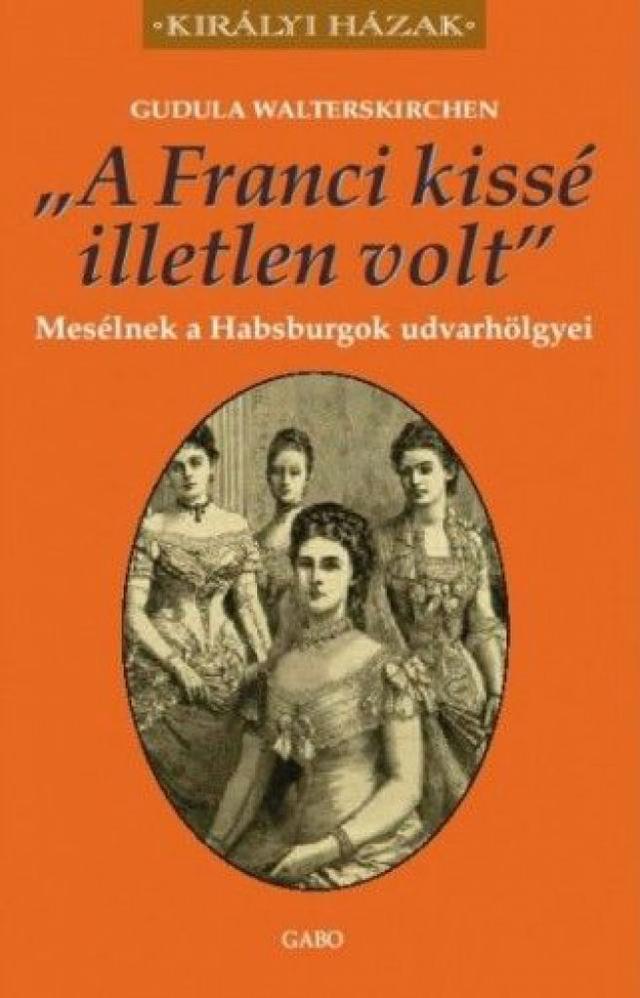 A Franci kissé illetlen volt - Mesélnek a Habsburgok udvarhölgyei